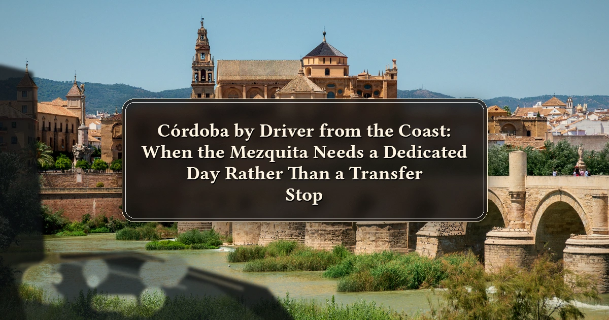 Cordoba — Córdoba by Driver from the Coast: When the Mezquita Needs a Dedicated Day Rather Than a Transfer Stop