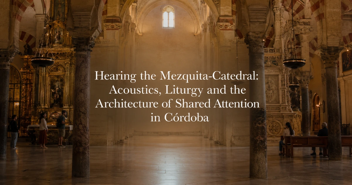 Cordoba — Hearing the Mezquita-Catedral: Acoustics, Liturgy and the Architecture of Shared Attention in Córdoba