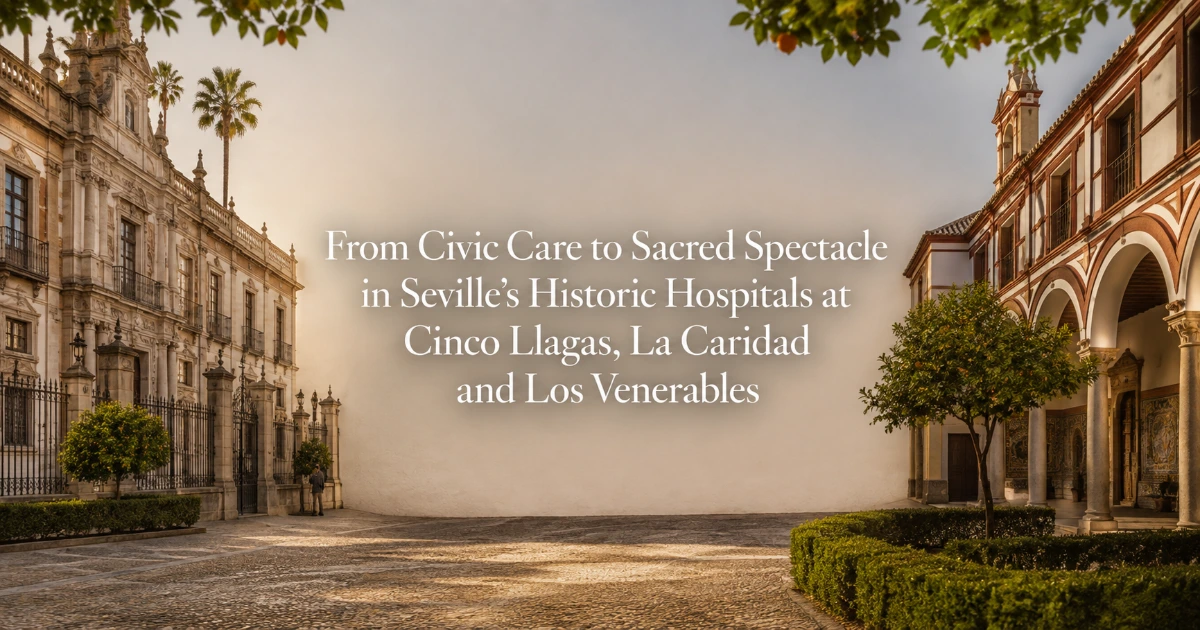 seville — From Civic Care to Sacred Spectacle in Seville’s Historic Hospitals at Cinco Llagas, La Caridad and Los Venerables